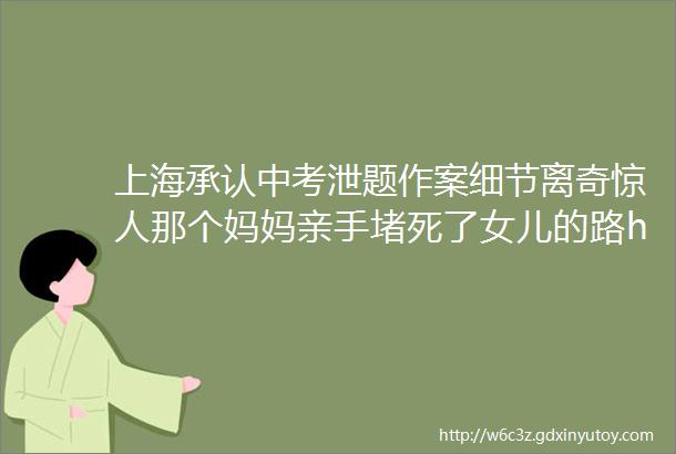 上海承认中考泄题作案细节离奇惊人那个妈妈亲手堵死了女儿的路hellip