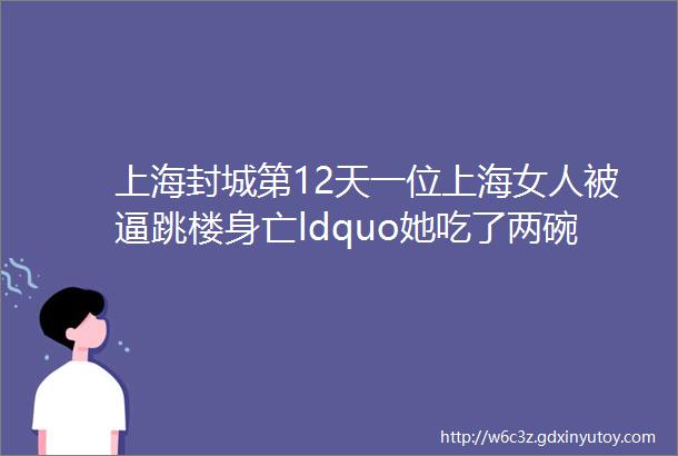 上海封城第12天一位上海女人被逼跳楼身亡ldquo她吃了两碗粉只给了一碗的钱rdquo